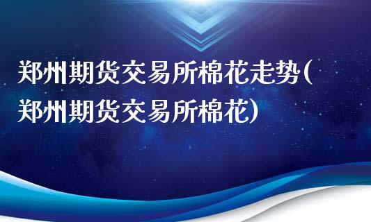 郑州期货交易所棉花走势(郑州期货交易所棉花)_https://www.gnhpgy.com_纳指期货_第1张