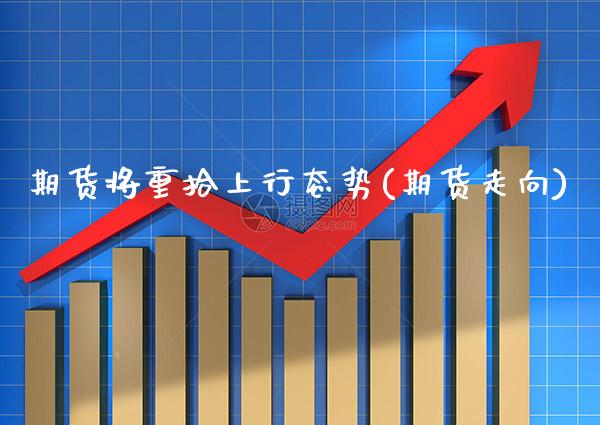 期货将重拾上行态势(期货走向)_https://www.gnhpgy.com_股指期货_第1张
