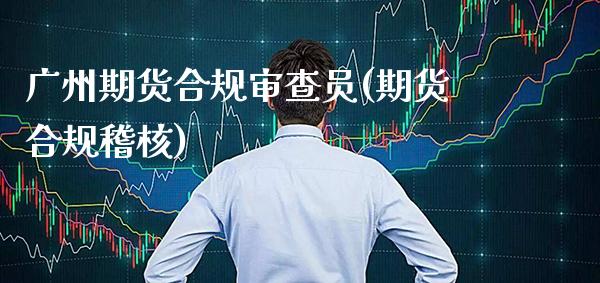 广州期货合规审查员(期货合规稽核)_原油期货_第1张_公牛期货直播室 广州期货合规审查员(期货合规稽核)_https://www.gnhpgy.com_原油期货_第1张