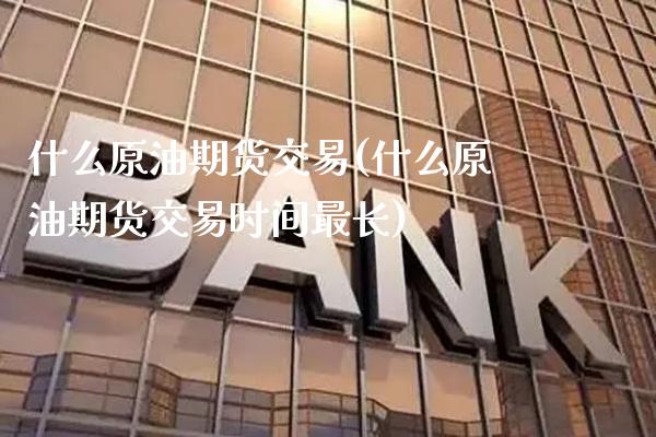 什么原油期货交易(什么原油期货交易时间最长)_https://www.gnhpgy.com_期货知识_第1张