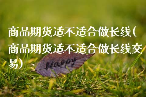 商品期货适不适合做长线(商品期货适不适合做长线交易)_https://www.gnhpgy.com_股指期货_第1张