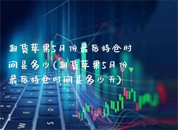 期货苹果5月份最后持仓时间是多少(期货苹果5月份最后持仓时间是多少天)_https://www.gnhpgy.com_纳指期货_第1张