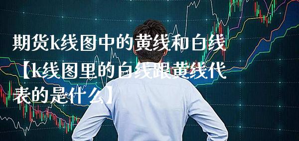 期货k线图中的黄线和白线【k线图里的白线跟黄线代表的是什么】_https://www.gnhpgy.com_股指期货_第1张