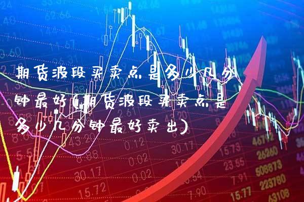 期货波段买卖点是多少几分钟最好(期货波段买卖点是多少几分钟最好卖出)_https://www.gnhpgy.com_原油期货_第1张