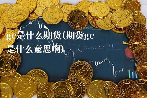 gc是什么期货(期货gc是什么意思啊)_恒指期货_第1张_公牛期货直播室 gc是什么期货(期货gc是什么意思啊)_https://www.gnhpgy.com_恒指期货_第1张