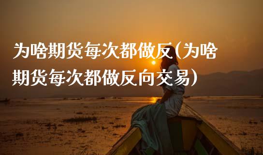 为啥期货每次都做反(为啥期货每次都做反向交易)_https://www.gnhpgy.com_期货知识_第1张