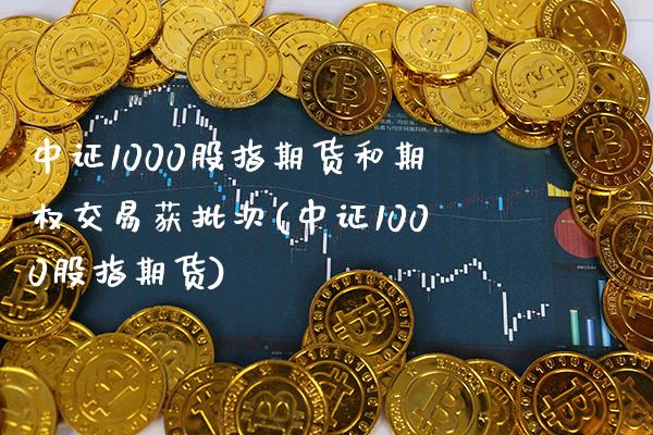 中证1000股指期货和期权交易获批次(中证1000股指期货)_https://www.gnhpgy.com_原油期货_第1张