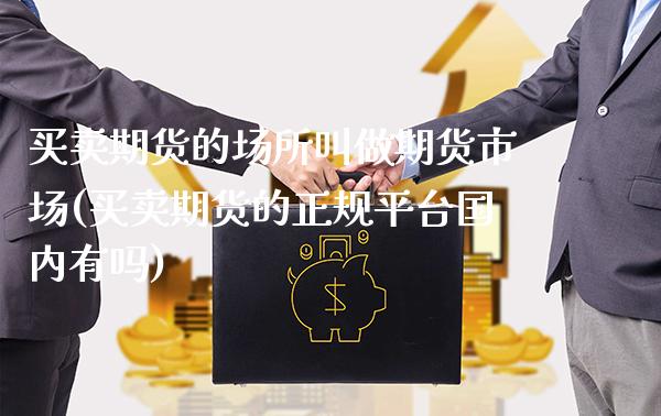 买卖期货的场所叫做期货市场(买卖期货的正规平台国内有吗)_期货知识_第1张_公牛期货直播室 买卖期货的场所叫做期货市场(买卖期货的正规平台国内有吗)_https://www.gnhpgy.com_期货知识_第1张