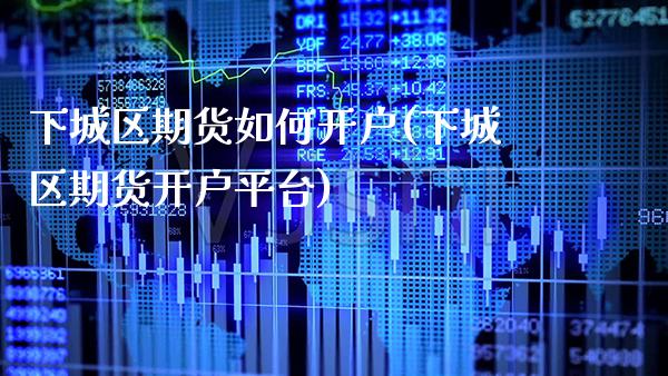 下城区期货如何开户(下城区期货开户平台)_https://www.gnhpgy.com_原油期货_第1张