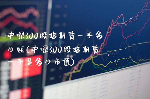沪深300股指期货一手多少钱(沪深300股指期货一手是多少市值)_https://www.gnhpgy.com_纳指期货_第1张