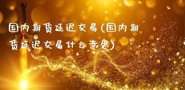 国内期货延迟交易(国内期货延迟交易什么意思)_https://www.gnhpgy.com_纳指期货_第1张
