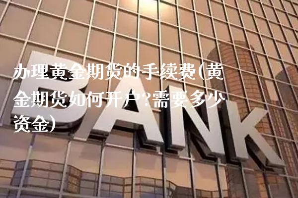 办理黄金期货的手续费(黄金期货如何开户?需要多少资金)_https://www.gnhpgy.com_股指期货_第1张