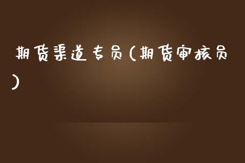 期货渠道专员(期货审核员)_https://www.gnhpgy.com_期货知识_第1张