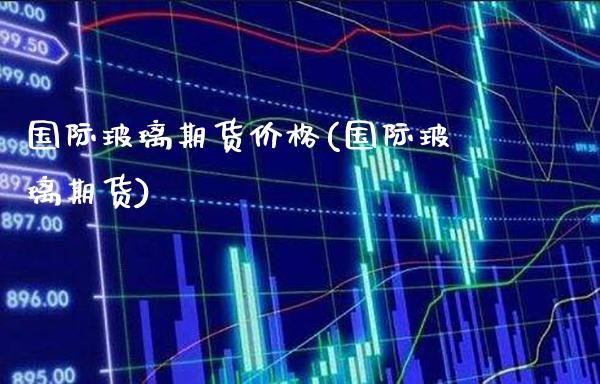 国际玻璃期货价格(国际玻璃期货)_https://www.gnhpgy.com_恒指期货_第1张