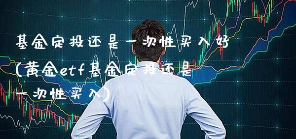 基金定投还是一次性买入好(黄金etf基金定投还是一次性买入)_黄金期货_第1张_公牛期货直播室 基金定投还是一次性买入好(黄金etf基金定投还是一次性买入)_https://www.gnhpgy.com_黄金期货_第1张