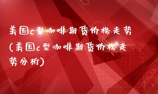美国c型咖啡期货价格走势(美国c型咖啡期货价格走势分析)_https://www.gnhpgy.com_股指期货_第1张