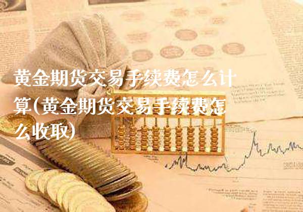 黄金期货交易手续费怎么计算(黄金期货交易手续费怎么收取)_https://www.gnhpgy.com_原油期货_第1张