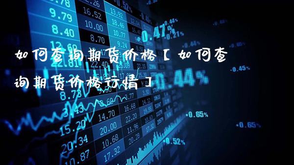 如何查询期货价格【如何查询期货价格行情】_https://www.gnhpgy.com_德指期货_第1张
