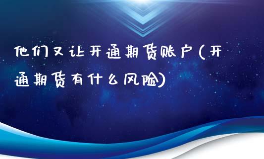 他们又让开通期货账户(开通期货有什么风险)_https://www.gnhpgy.com_期货百科_第1张