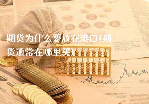 期货为什么要放在港口(期货通常在哪里买)_https://www.gnhpgy.com_期货百科_第1张