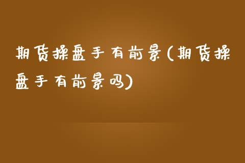 期货操盘手有前景(期货操盘手有前景吗)_https://www.gnhpgy.com_恒指期货_第1张