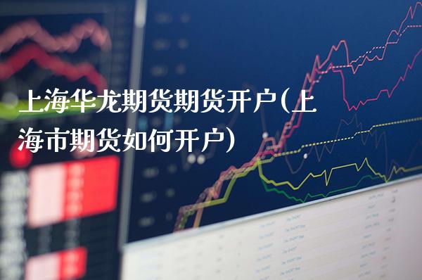 上海华龙期货期货开户(上海市期货如何开户)_https://www.gnhpgy.com_黄金期货_第1张