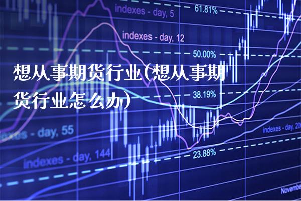 想从事期货行业(想从事期货行业怎么办)_股指期货_第1张_公牛期货直播室 想从事期货行业(想从事期货行业怎么办)_https://www.gnhpgy.com_股指期货_第1张