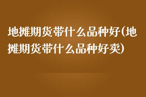 地摊期货带什么品种好(地摊期货带什么品种好卖)_https://www.gnhpgy.com_恒指期货_第1张