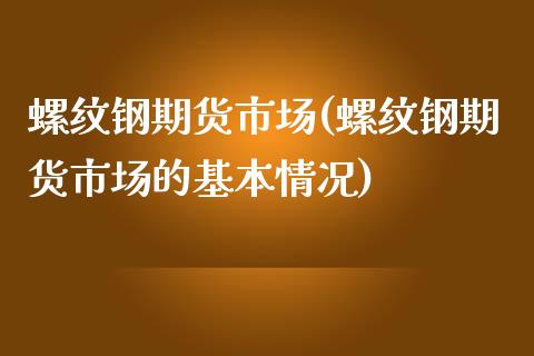 螺纹钢期货市场(螺纹钢期货市场的基本情况)_https://www.gnhpgy.com_期货百科_第1张