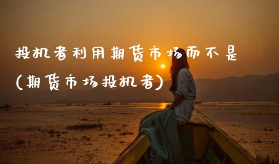 投机者利用期货市场而不是(期货市场投机者)_https://www.gnhpgy.com_恒指期货_第1张