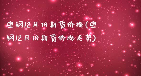 宝钢12月份期货价格(宝钢12月份期货价格走势)_https://www.gnhpgy.com_恒指期货_第1张