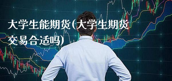 大学生能期货(大学生期货交易合适吗)_https://www.gnhpgy.com_黄金期货_第1张