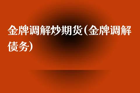 金牌调解炒期货(金牌调解债务)_https://www.gnhpgy.com_期货百科_第1张