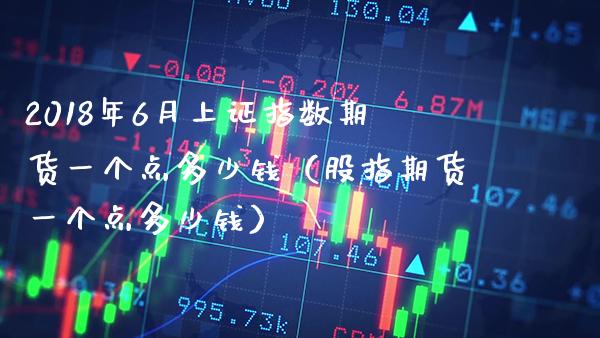 2018年6月上证指数期货一个点多少钱（股指期货一个点多少钱）_https://www.gnhpgy.com_德指期货_第1张