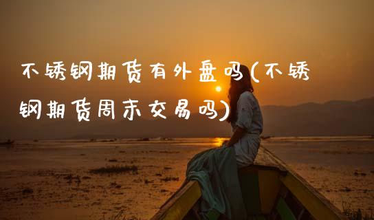不锈钢期货有外盘吗(不锈钢期货周末交易吗)_https://www.gnhpgy.com_期货知识_第1张