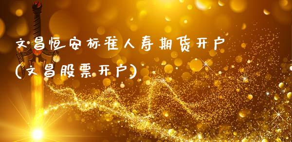 文昌恒安标准人寿期货开户(文昌股票开户)_https://www.gnhpgy.com_道指期货_第1张
