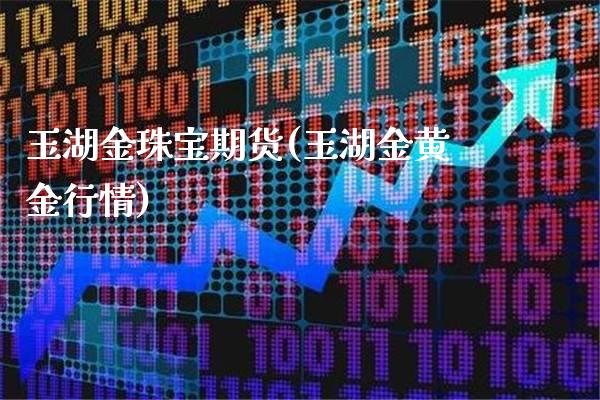 玉湖金珠宝期货(玉湖金黄金行情)_https://www.gnhpgy.com_纳指期货_第1张