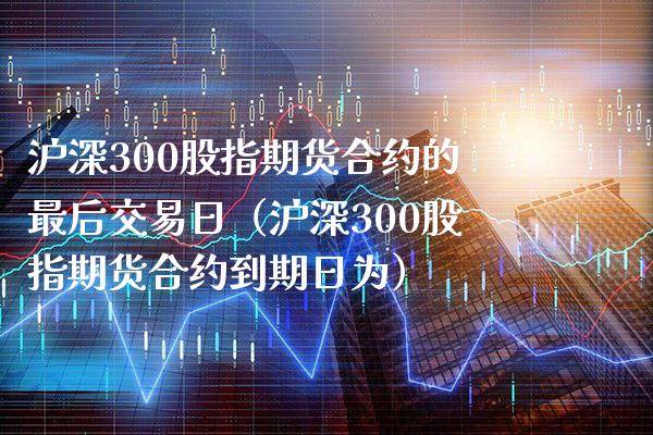 沪深300股指期货合约的最后交易日（沪深300股指期货合约到期日为）_https://www.gnhpgy.com_纳指期货_第1张