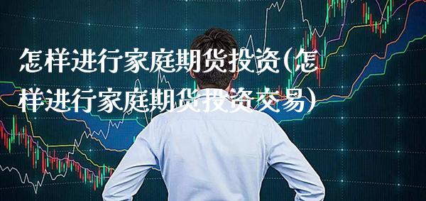 怎样进行家庭期货投资(怎样进行家庭期货投资交易)_https://www.gnhpgy.com_黄金期货_第1张