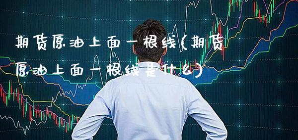 期货原油上面一根线(期货原油上面一根线是什么)_https://www.gnhpgy.com_恒指期货_第1张