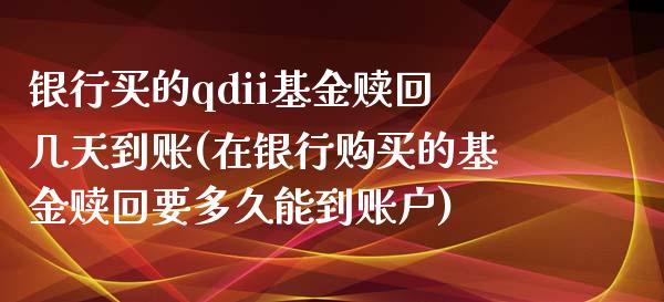 银行买的qdii基金赎回几天到账(在银行购买的基金赎回要多久能到账户)_德指期货_第1张_公牛期货直播室 银行买的qdii基金赎回几天到账(在银行购买的基金赎回要多久能到账户)_https://www.gnhpgy.com_德指期货_第1张