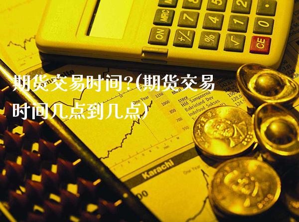 期货交易时间?(期货交易时间几点到几点)_https://www.gnhpgy.com_原油期货_第1张
