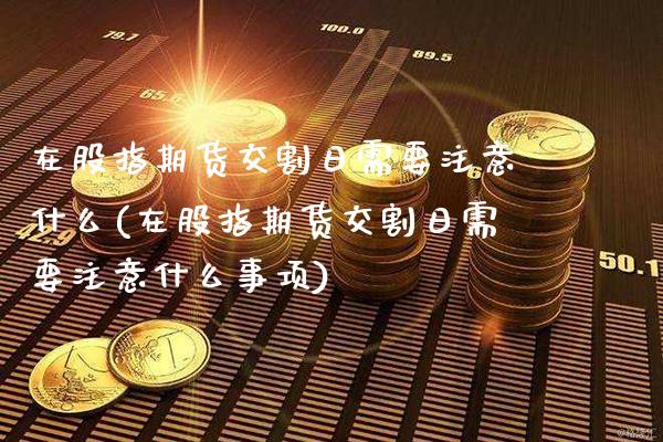 在股指期货交割日需要注意什么(在股指期货交割日需要注意什么事项)_https://www.gnhpgy.com_期货知识_第1张