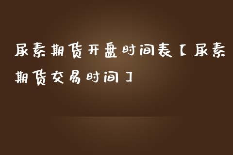 尿素期货开盘时间表【尿素期货交易时间】_https://www.gnhpgy.com_德指期货_第1张