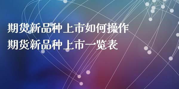 期货新品种上市如何操作 期货新品种上市一览表_https://www.gnhpgy.com_纳指期货_第1张