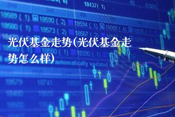 光伏基金走势(光伏基金走势怎么样)_https://www.gnhpgy.com_期货百科_第1张