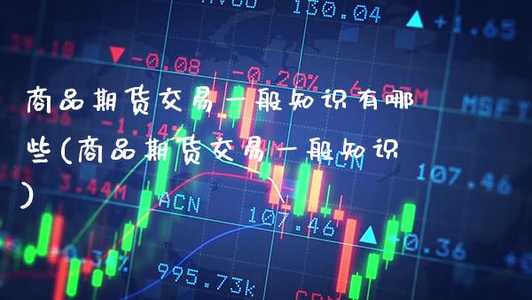 商品期货交易一般知识有哪些(商品期货交易一般知识)_原油期货_第1张_公牛期货直播室 商品期货交易一般知识有哪些(商品期货交易一般知识)_https://www.gnhpgy.com_原油期货_第1张