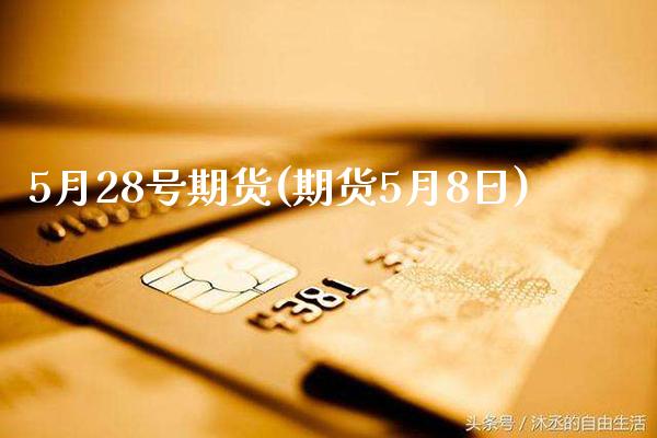 5月28号期货(期货5月8日)_https://www.gnhpgy.com_股指期货_第1张