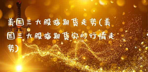 美国三大股指期货走势(美国三大股指期货实时行情走势)_https://www.gnhpgy.com_原油期货_第1张