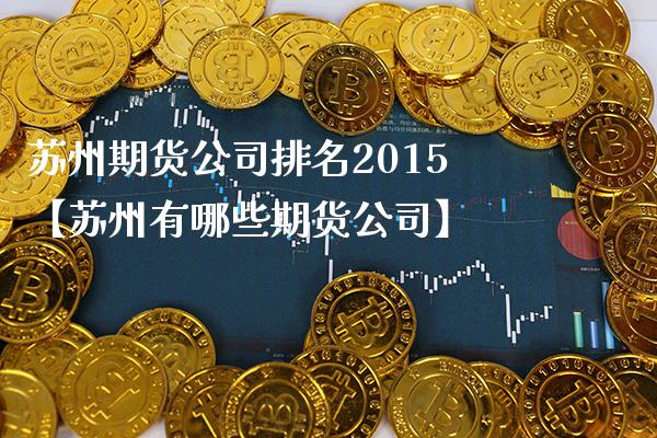 苏州期货公司排名2015【苏州有哪些期货公司】_https://www.gnhpgy.com_纳指期货_第1张